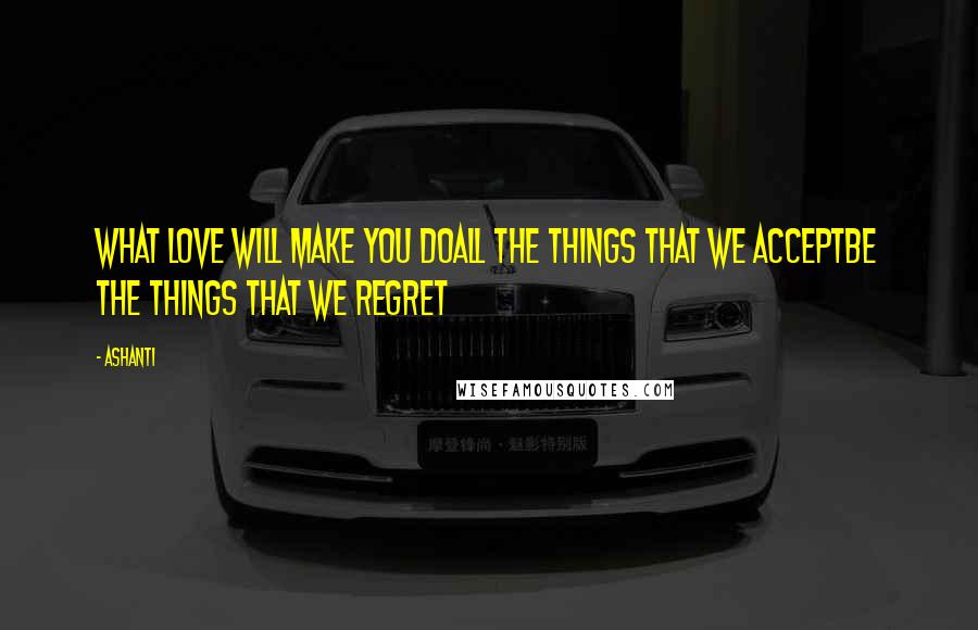 Ashanti Quotes: What love will make you doAll the things that we acceptBe the things that we regret