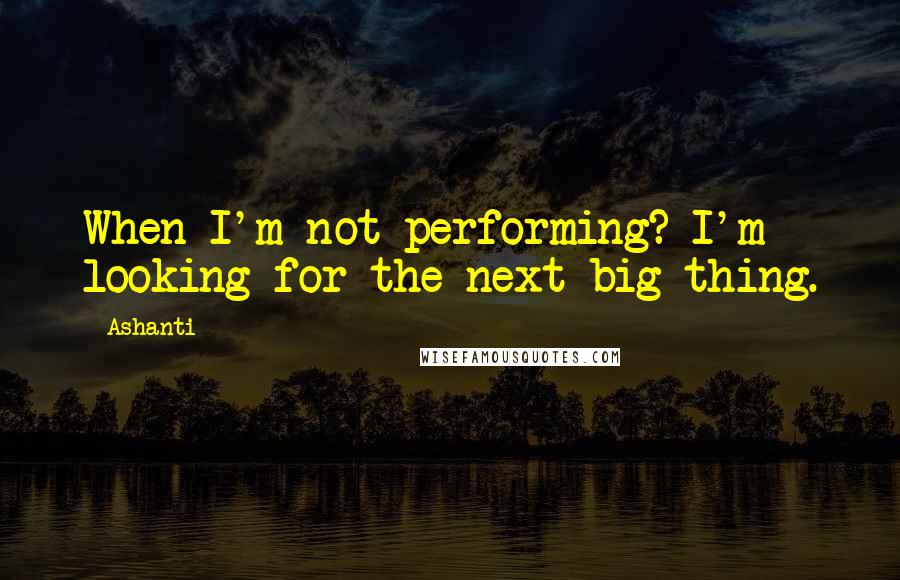 Ashanti Quotes: When I'm not performing? I'm looking for the next big thing.