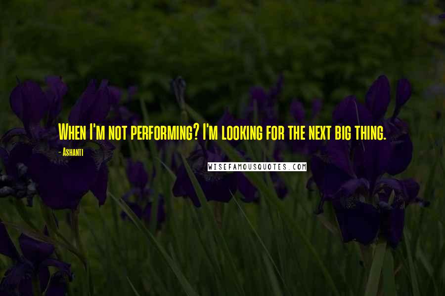 Ashanti Quotes: When I'm not performing? I'm looking for the next big thing.