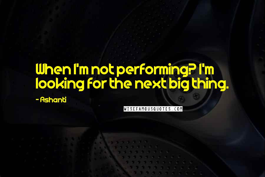 Ashanti Quotes: When I'm not performing? I'm looking for the next big thing.