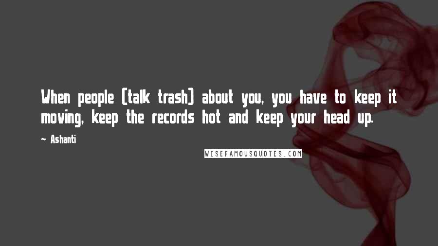 Ashanti Quotes: When people (talk trash) about you, you have to keep it moving, keep the records hot and keep your head up.