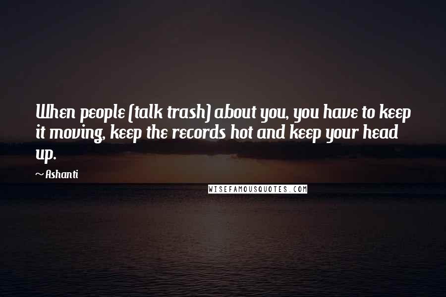 Ashanti Quotes: When people (talk trash) about you, you have to keep it moving, keep the records hot and keep your head up.