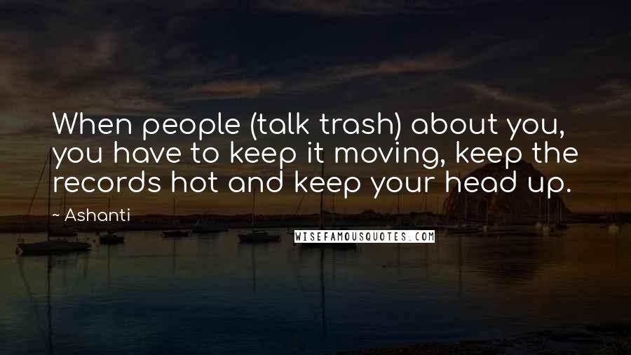 Ashanti Quotes: When people (talk trash) about you, you have to keep it moving, keep the records hot and keep your head up.