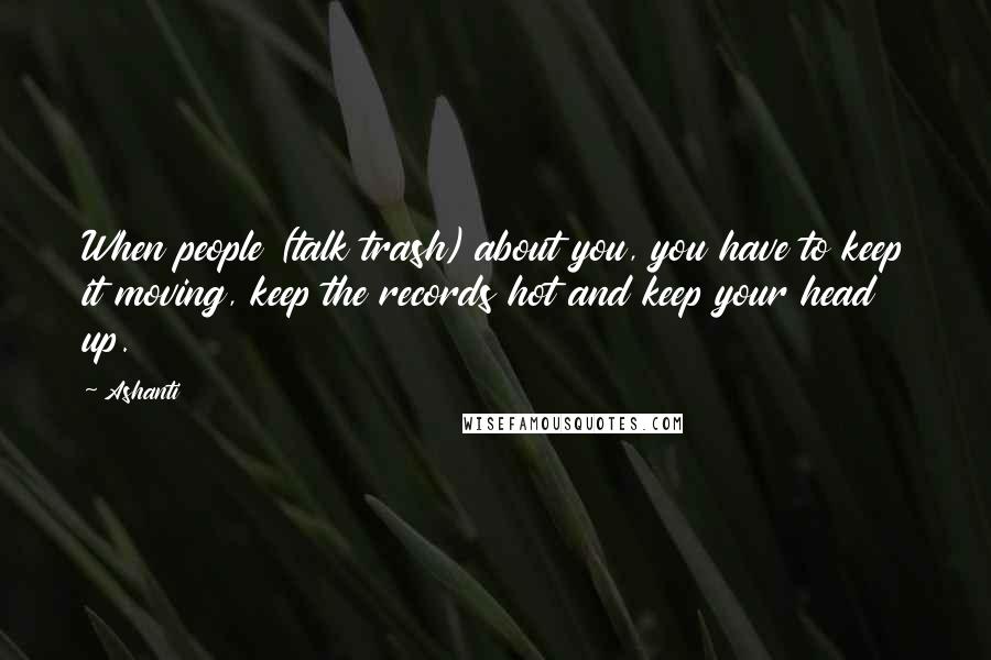 Ashanti Quotes: When people (talk trash) about you, you have to keep it moving, keep the records hot and keep your head up.