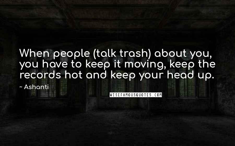 Ashanti Quotes: When people (talk trash) about you, you have to keep it moving, keep the records hot and keep your head up.