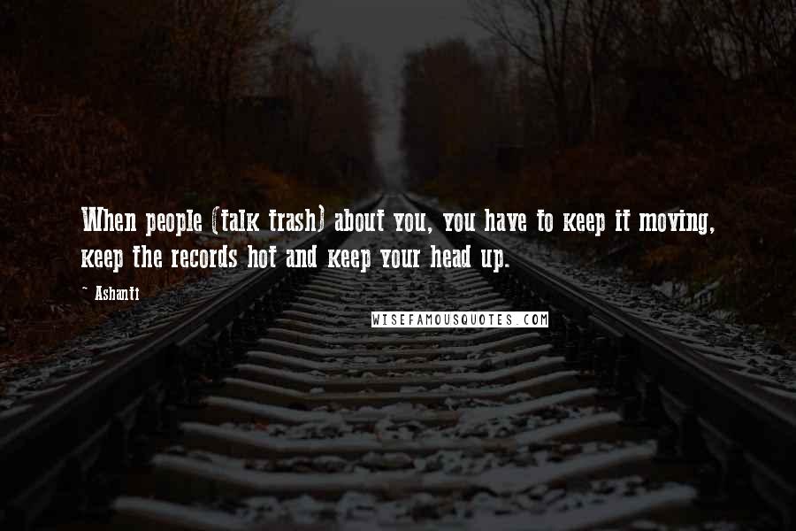 Ashanti Quotes: When people (talk trash) about you, you have to keep it moving, keep the records hot and keep your head up.