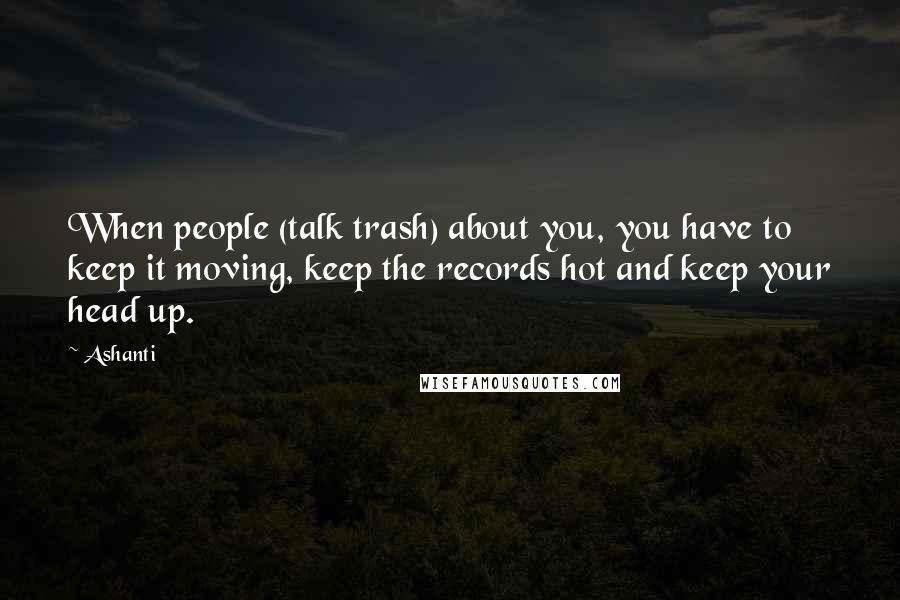 Ashanti Quotes: When people (talk trash) about you, you have to keep it moving, keep the records hot and keep your head up.