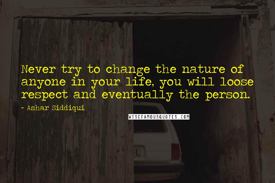 Ashar Siddiqui Quotes: Never try to change the nature of anyone in your life, you will loose respect and eventually the person.