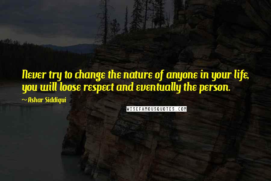 Ashar Siddiqui Quotes: Never try to change the nature of anyone in your life, you will loose respect and eventually the person.