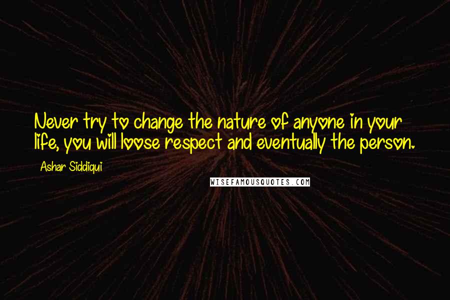 Ashar Siddiqui Quotes: Never try to change the nature of anyone in your life, you will loose respect and eventually the person.