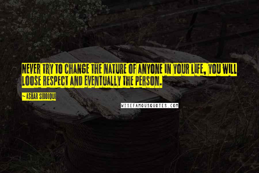 Ashar Siddiqui Quotes: Never try to change the nature of anyone in your life, you will loose respect and eventually the person.