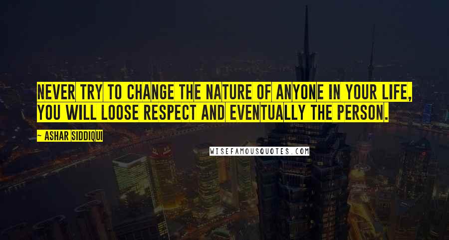 Ashar Siddiqui Quotes: Never try to change the nature of anyone in your life, you will loose respect and eventually the person.