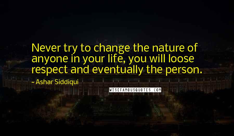 Ashar Siddiqui Quotes: Never try to change the nature of anyone in your life, you will loose respect and eventually the person.