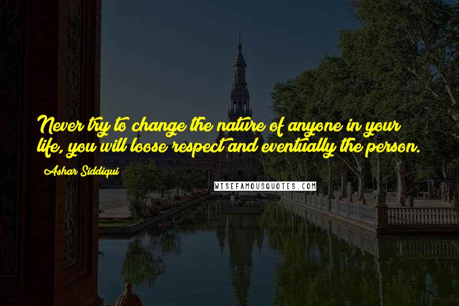 Ashar Siddiqui Quotes: Never try to change the nature of anyone in your life, you will loose respect and eventually the person.