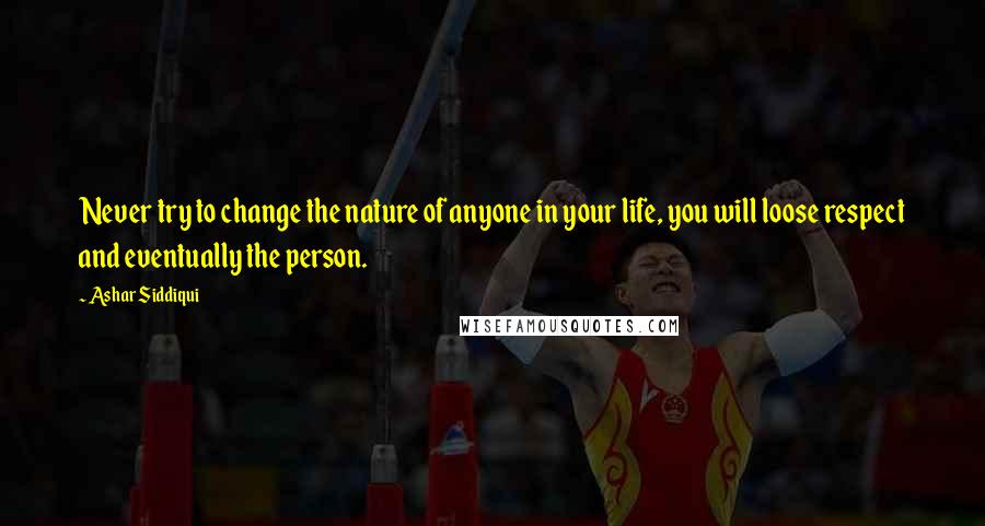 Ashar Siddiqui Quotes: Never try to change the nature of anyone in your life, you will loose respect and eventually the person.