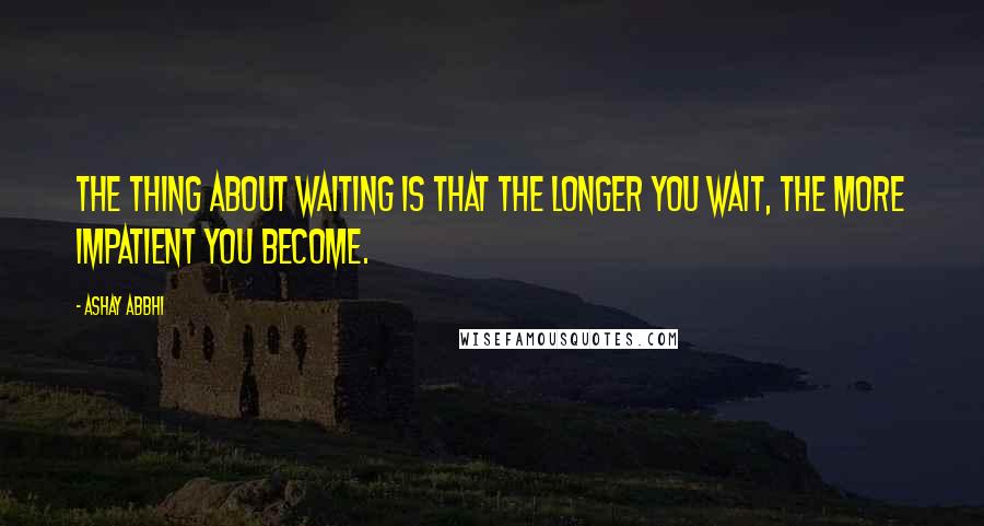 Ashay Abbhi Quotes: The thing about waiting is that the longer you wait, the more impatient you become.