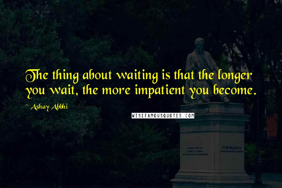 Ashay Abbhi Quotes: The thing about waiting is that the longer you wait, the more impatient you become.