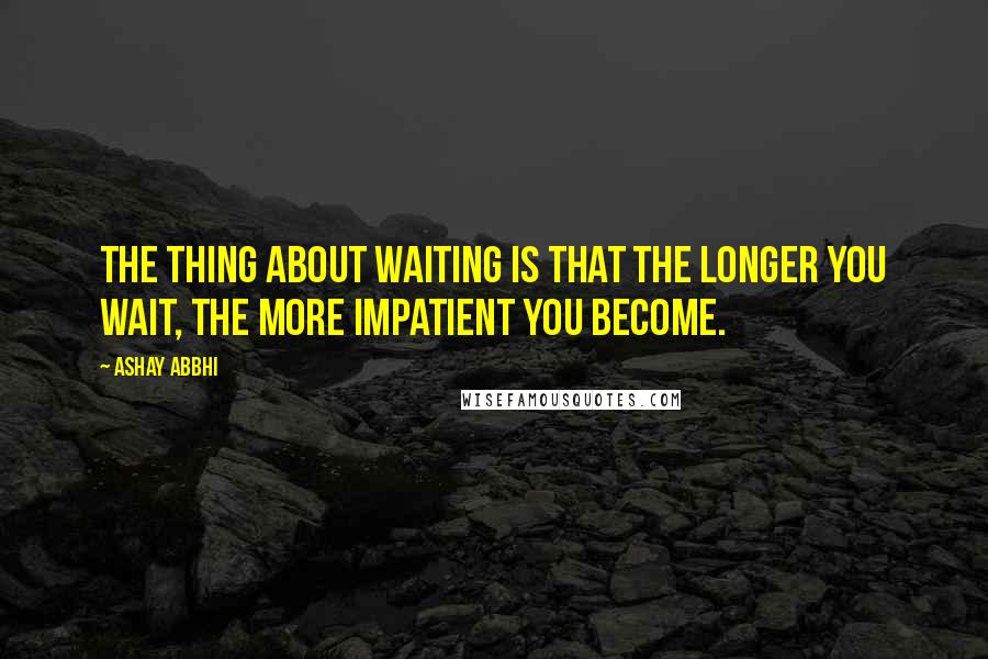 Ashay Abbhi Quotes: The thing about waiting is that the longer you wait, the more impatient you become.