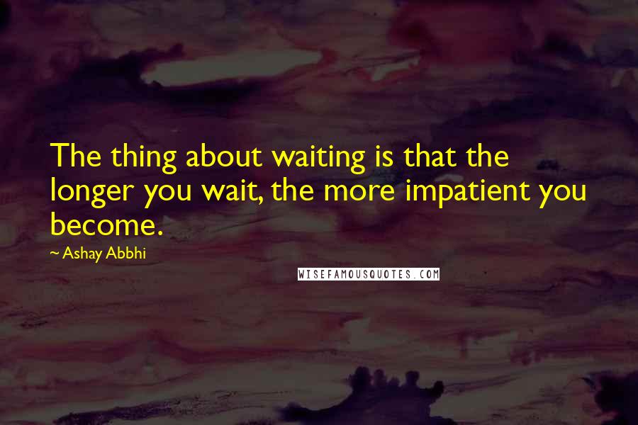 Ashay Abbhi Quotes: The thing about waiting is that the longer you wait, the more impatient you become.