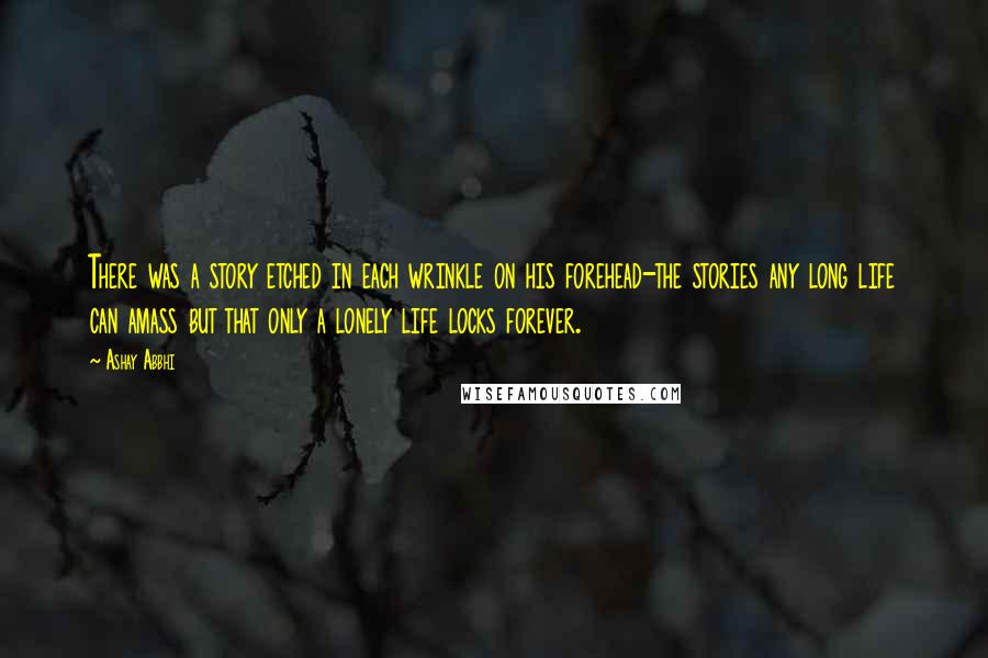 Ashay Abbhi Quotes: There was a story etched in each wrinkle on his forehead-the stories any long life can amass but that only a lonely life locks forever.