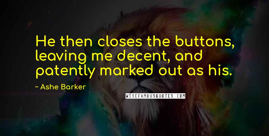 Ashe Barker Quotes: He then closes the buttons, leaving me decent, and patently marked out as his.
