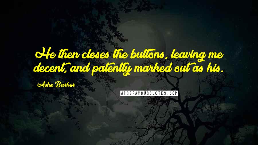 Ashe Barker Quotes: He then closes the buttons, leaving me decent, and patently marked out as his.