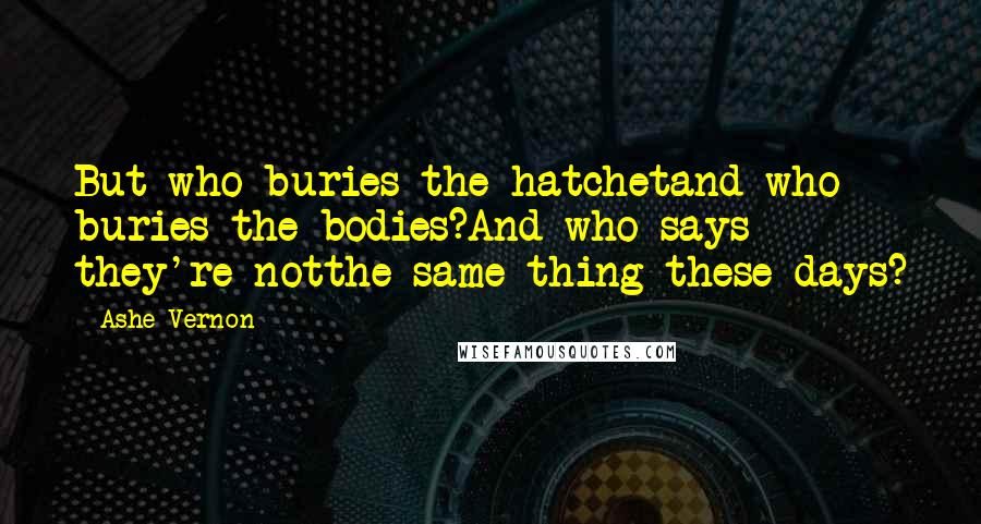 Ashe Vernon Quotes: But who buries the hatchetand who buries the bodies?And who says they're notthe same thing these days?