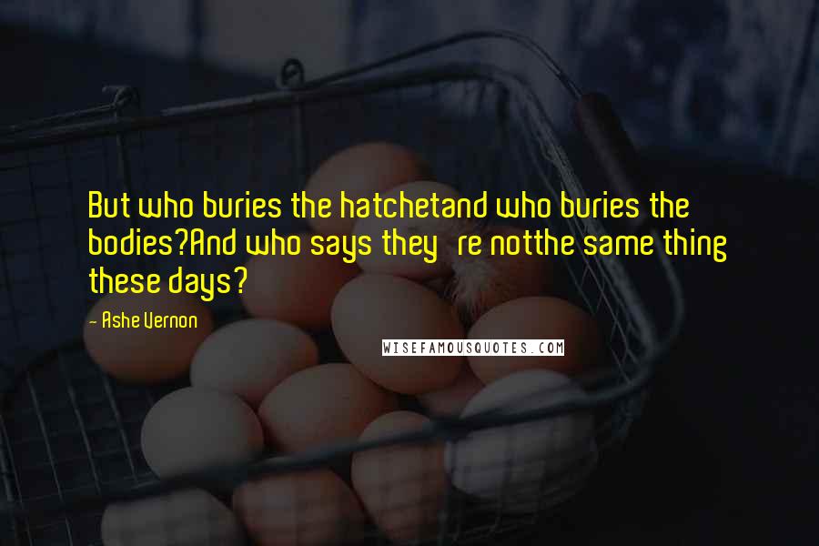 Ashe Vernon Quotes: But who buries the hatchetand who buries the bodies?And who says they're notthe same thing these days?