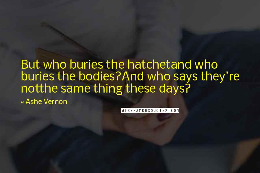 Ashe Vernon Quotes: But who buries the hatchetand who buries the bodies?And who says they're notthe same thing these days?