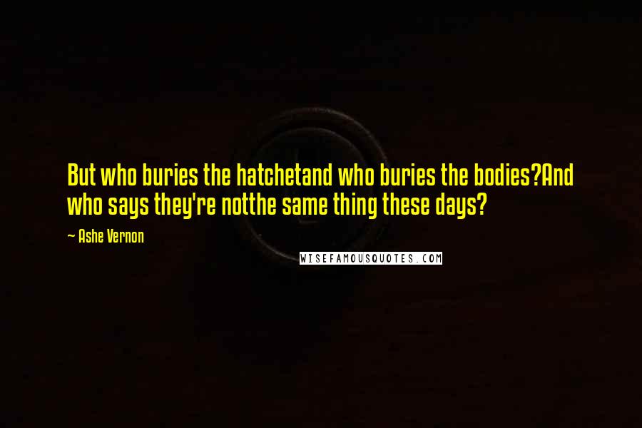 Ashe Vernon Quotes: But who buries the hatchetand who buries the bodies?And who says they're notthe same thing these days?