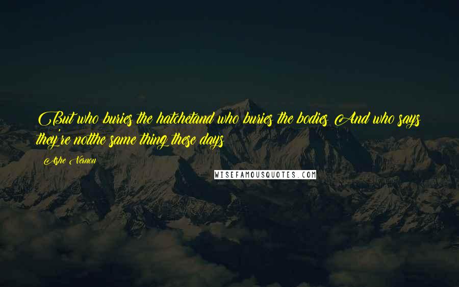 Ashe Vernon Quotes: But who buries the hatchetand who buries the bodies?And who says they're notthe same thing these days?