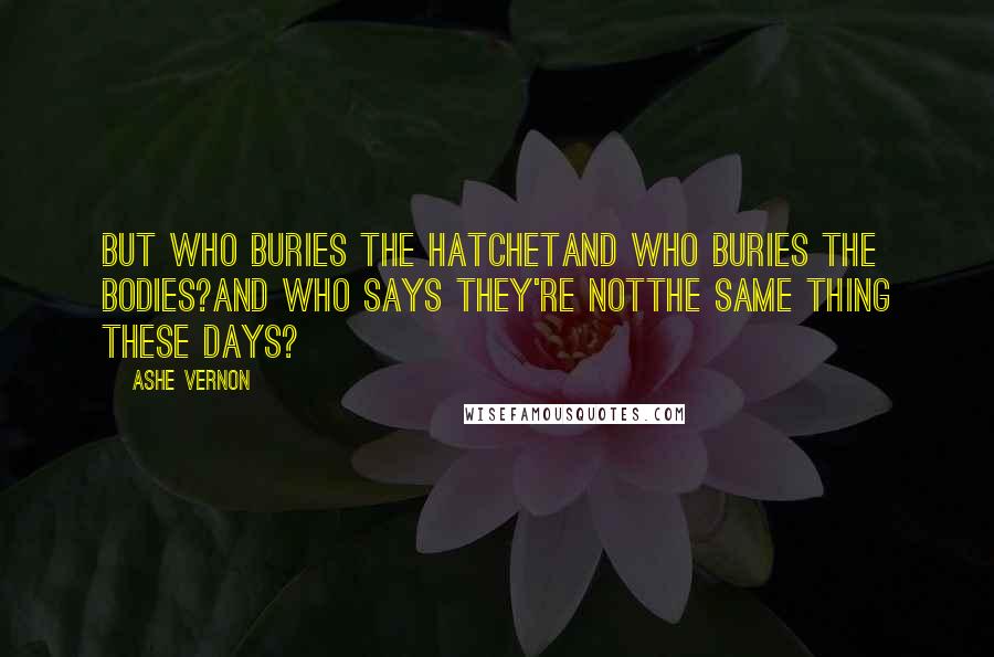 Ashe Vernon Quotes: But who buries the hatchetand who buries the bodies?And who says they're notthe same thing these days?