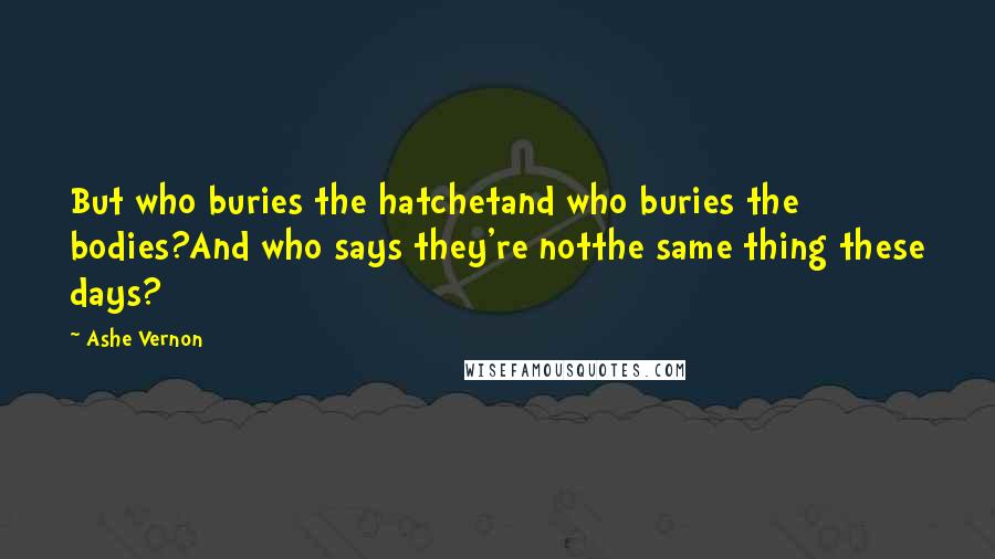 Ashe Vernon Quotes: But who buries the hatchetand who buries the bodies?And who says they're notthe same thing these days?