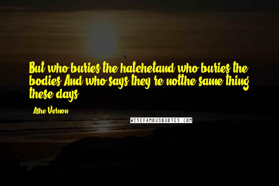 Ashe Vernon Quotes: But who buries the hatchetand who buries the bodies?And who says they're notthe same thing these days?