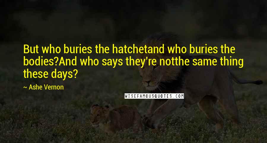 Ashe Vernon Quotes: But who buries the hatchetand who buries the bodies?And who says they're notthe same thing these days?