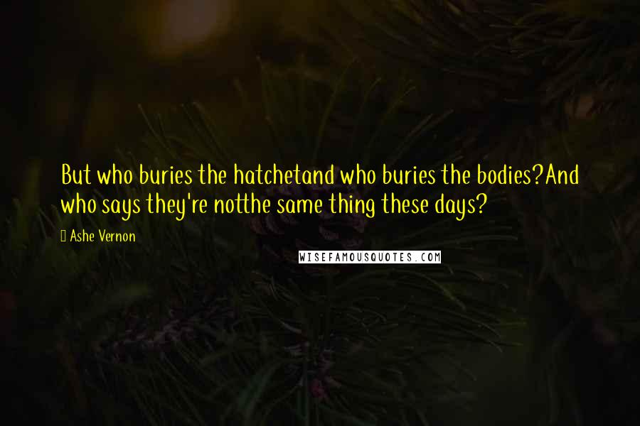 Ashe Vernon Quotes: But who buries the hatchetand who buries the bodies?And who says they're notthe same thing these days?