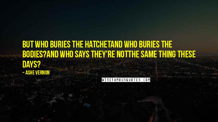 Ashe Vernon Quotes: But who buries the hatchetand who buries the bodies?And who says they're notthe same thing these days?
