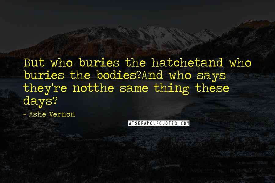 Ashe Vernon Quotes: But who buries the hatchetand who buries the bodies?And who says they're notthe same thing these days?