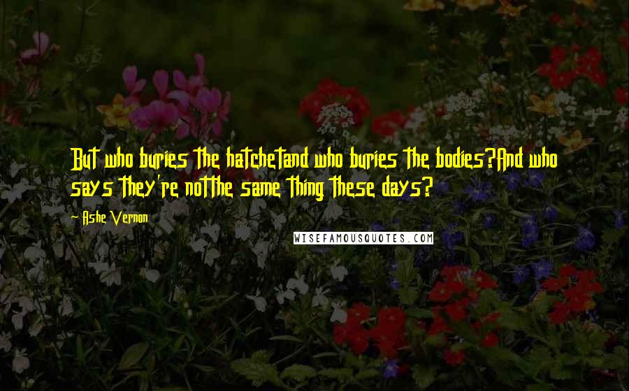 Ashe Vernon Quotes: But who buries the hatchetand who buries the bodies?And who says they're notthe same thing these days?