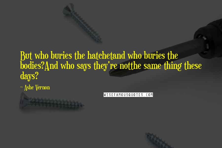 Ashe Vernon Quotes: But who buries the hatchetand who buries the bodies?And who says they're notthe same thing these days?