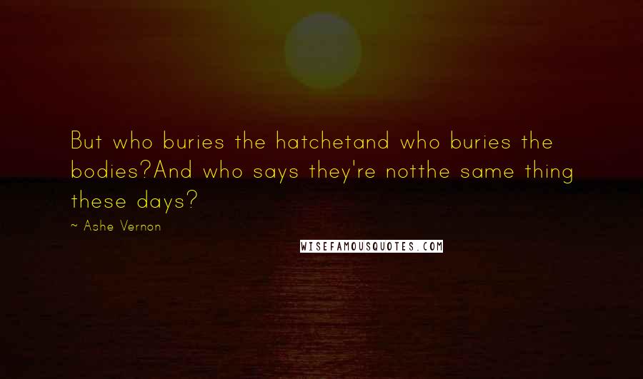 Ashe Vernon Quotes: But who buries the hatchetand who buries the bodies?And who says they're notthe same thing these days?