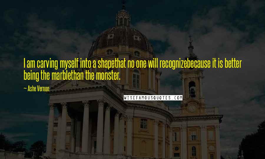 Ashe Vernon Quotes: I am carving myself into a shapethat no one will recognizebecause it is better being the marblethan the monster.