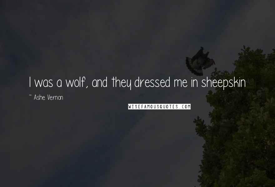 Ashe Vernon Quotes: I was a wolf, and they dressed me in sheepskin