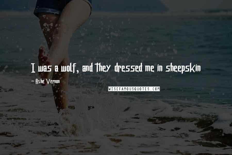 Ashe Vernon Quotes: I was a wolf, and they dressed me in sheepskin