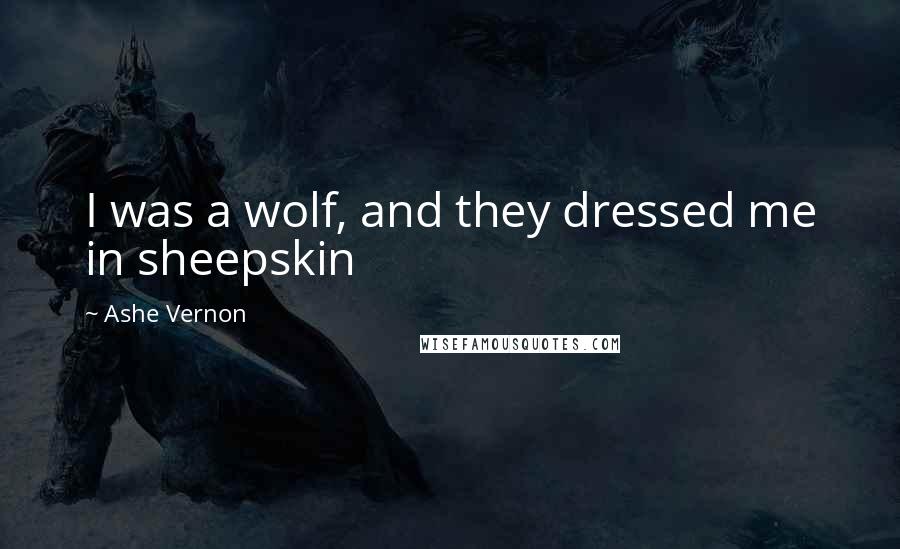 Ashe Vernon Quotes: I was a wolf, and they dressed me in sheepskin