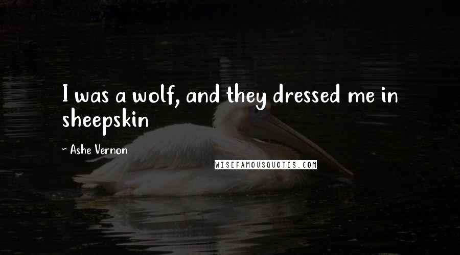 Ashe Vernon Quotes: I was a wolf, and they dressed me in sheepskin