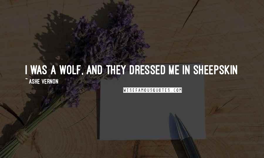 Ashe Vernon Quotes: I was a wolf, and they dressed me in sheepskin