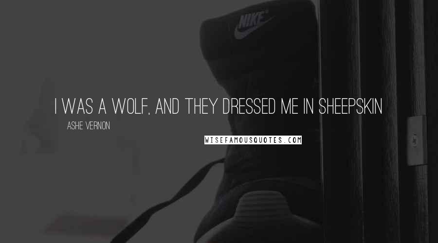 Ashe Vernon Quotes: I was a wolf, and they dressed me in sheepskin