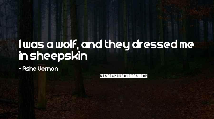 Ashe Vernon Quotes: I was a wolf, and they dressed me in sheepskin