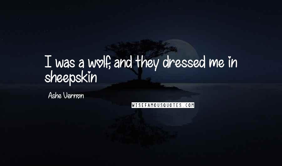 Ashe Vernon Quotes: I was a wolf, and they dressed me in sheepskin